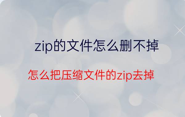 zip的文件怎么删不掉 怎么把压缩文件的zip去掉？